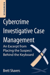 Title: Cybercrime Investigative Case Management: An Excerpt from Placing the Suspect Behind the Keyboard, Author: Brett Shavers