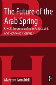 Title: The Future of the Arab Spring: Civic Entrepreneurship in Politics, Art, and Technology Startups, Author: Maryam Jamshidi