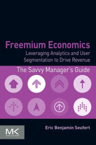 Title: Freemium Economics: Leveraging Analytics and User Segmentation to Drive Revenue, Author: Eric Benjamin Seufert