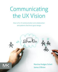 Title: Communicating the UX Vision: 13 Anti-Patterns That Block Good Ideas, Author: Martina Schell