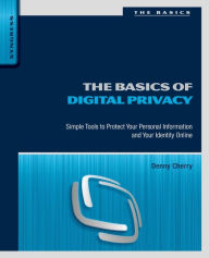 Title: The Basics of Digital Privacy: Simple Tools to Protect Your Personal Information and Your Identity Online, Author: Denny Cherry