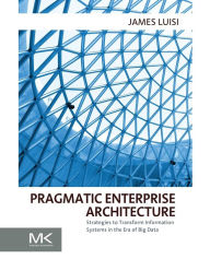 Title: Pragmatic Enterprise Architecture: Strategies to Transform Information Systems in the Era of Big Data, Author: James Luisi BA