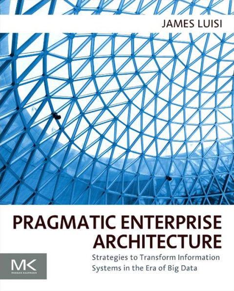 Pragmatic Enterprise Architecture: Strategies to Transform Information Systems in the Era of Big Data