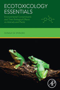 Title: Ecotoxicology Essentials: Environmental Contaminants and Their Biological Effects on Animals and Plants, Author: Donald W. Sparling PhD