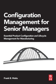 Title: Configuration Management for Senior Managers: Essential Product Configuration and Lifecycle Management for Manufacturing, Author: Frank B. Watts