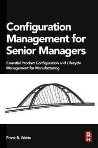 Title: Configuration Management for Senior Managers: Essential Product Configuration and Lifecycle Management for Manufacturing, Author: Frank B. Watts