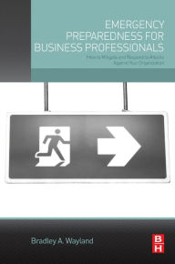 Title: Emergency Preparedness for Business Professionals: How to Mitigate and Respond to Attacks Against Your Organization, Author: Bradley A. Wayland