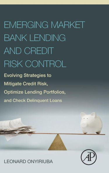 Emerging Market Bank Lending and Credit Risk Control: Evolving Strategies to Mitigate Credit Risk, Optimize Lending Portfolios, and Check Delinquent Loans