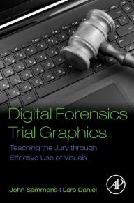 Title: Digital Forensics Trial Graphics: Teaching the Jury through Effective Use of Visuals, Author: John Sammons