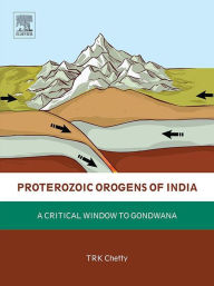 Title: Proterozoic Orogens of India: A Critical Window to Gondwana, Author: T.R.K. Chetty