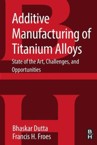 Title: Additive Manufacturing of Titanium Alloys: State of the Art, Challenges and Opportunities, Author: Bhaskar Dutta