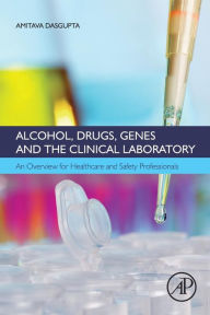 Title: Alcohol, Drugs, Genes and the Clinical Laboratory: An Overview for Healthcare and Safety Professionals, Author: Amitava Dasgupta Ph.D