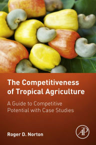 Title: The Competitiveness of Tropical Agriculture: A Guide to Competitive Potential with Case Studies, Author: Roger D. Norton