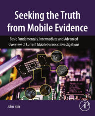 Title: Seeking the Truth from Mobile Evidence: Basic Fundamentals, Intermediate and Advanced Overview of Current Mobile Forensic Investigations, Author: John Bair