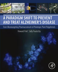 Title: A Paradigm Shift to Prevent and Treat Alzheimer's Disease: From Monotargeting Pharmaceuticals to Pleiotropic Plant Polyphenols, Author: Howard Friel