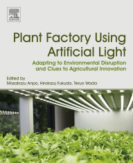 Title: Plant Factory Using Artificial Light: Adapting to Environmental Disruption and Clues to Agricultural Innovation, Author: Masakazu Anpo