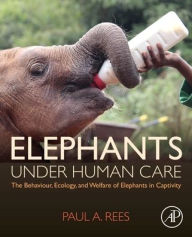 Title: Elephants Under Human Care: The Behaviour, Ecology, and Welfare of Elephants in Captivity, Author: Paul A. Rees