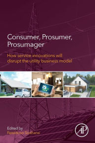 Title: Consumer, Prosumer, Prosumager: How Service Innovations will Disrupt the Utility Business Model, Author: Fereidoon Sioshansi