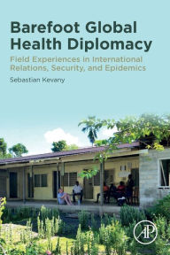 Title: Barefoot Global Health Diplomacy: Field Experiences in International Relations, Security, and Epidemics, Author: Sebastian Kevany