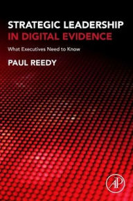 Title: Strategic Leadership in Digital Evidence: What Executives Need to Know, Author: Paul Reedy