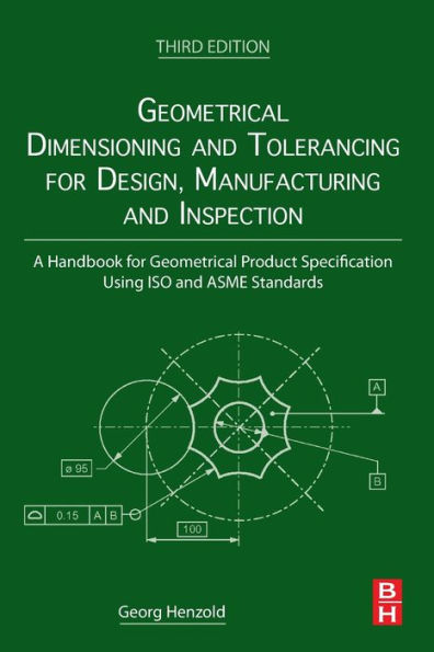 Geometrical Dimensioning and Tolerancing for Design, Manufacturing Inspection: A Handbook Product Specification Using ISO ASME Standards