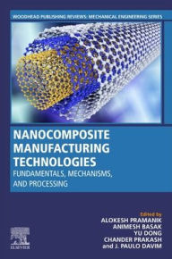 Title: Nanocomposite Manufacturing Technologies: Fundamental Principles, Mechanisms, and Processing, Author: Alokesh Pramanik