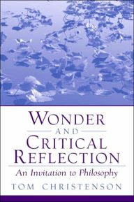 Title: Wonder and Critical Reflection : An Invitation to Philosophy / Edition 1, Author: Tom Christenson