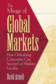 Title: The Mirage of Global Markets: Why Companies Can't Succed at Globalizing If They Don't Succeed at Localizing / Edition 1, Author: David Arnold