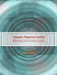 Title: Computer Numerical Control: Machining and Turning Centers / Edition 1, Author: Robert Quesada