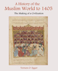 Title: A History of the Muslim World to 1405: The Making of a Civilization / Edition 1, Author: Vernon Egger