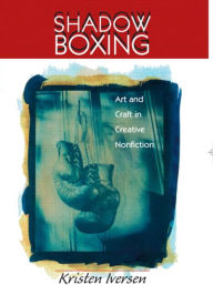 Title: Shadow Boxing: Art and Craft Creative Nonfiction / Edition 1, Author: Kristen Dena Iversen