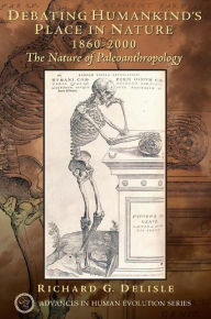 Title: Debating Humankind's Place in Nature, 1860-2000: The Nature of Paleoanthropology / Edition 1, Author: Richard G. Delisle