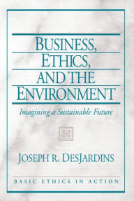 Title: Business, Ethics, and the Environment: Imagining a Sustainable Future / Edition 1, Author: Joseph DesJardins