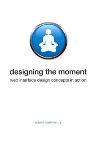 Title: Designing the Moment: Web Interface Design Concepts in Action, Author: Robert Hoekman Jr.