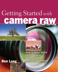 Title: Getting Started with Camera Raw: How to make better pictures using Photoshop and Photoshop Elements, Author: Ben Long