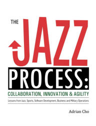 Title: The Jazz Process: Collaboration, Innovation, and Agility, Author: Adrian Cho