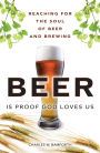 Beer Is Proof God Loves Us: Reaching for the Soul of Beer and Brewing