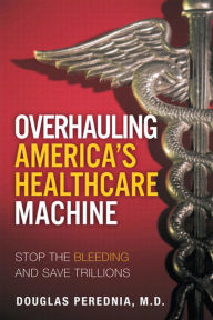 Title: Overhauling America's Healthcare Machine: Stop the Bleeding and Save Trillions, Author: Douglas Perednia