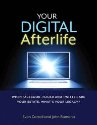 Title: Your Digital Afterlife: When Facebook, Flickr and Twitter Are Your Estate, What's Your Legacy?, Author: Evan Carroll
