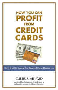 Title: How You Can Profit from Credit Cards: Using Credit to Improve Your Financial Life and Bottom Line, Author: Curtis E. Arnold