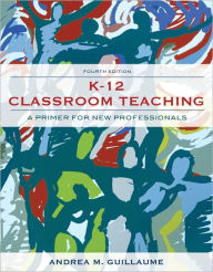 Title: K-12 Classroom Teaching: A Primer for the New Professional / Edition 4, Author: Andrea M. Guillaume