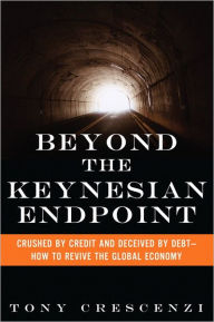 Title: Beyond the Keynesian Endpoint: Crushed by Credit and Deceived by Debt -- How to Revive the Global Economy, Author: Tony Crescenzi