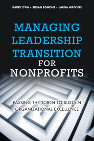 Title: Managing Leadership Transition for Nonprofits: Passing the Torch to Sustain Organizational Excellence, Author: Barry Dym