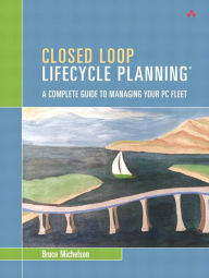 Title: Closed Loop Lifecycle Planning: A Complete Guide to Managing Your PC Fleet, Author: Bruce Michelson
