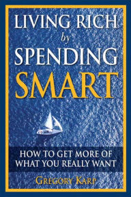 Title: Living Rich by Spending Smart: How to Get More of What You Really Want, Author: Gregory Karp
