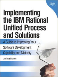 Title: Implementing the IBM Rational Unified Process and Solutions: A Guide to Improving Your Software Development Capability and Maturity, Author: Joshua Barnes