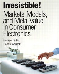 Title: Irresistible! Markets, Models, and Meta-Value in Consumer Electronics, Author: George Bailey