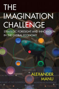 Title: Imagination Challenge, The: Strategic Foresight and Innovation in the Global Economy, Author: Alexander Manu