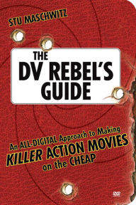 Title: DV Rebel's Guide, The: An All-Digital Approach to Making Killer Action Movies on the Cheap, Author: Stu Maschwitz