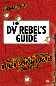 Title: DV Rebel's Guide, The: An All-Digital Approach to Making Killer Action Movies on the Cheap, Author: Stu Maschwitz